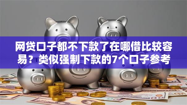 网贷口子都不下款了在哪借比较容易？类似强制下款的7个口子参考