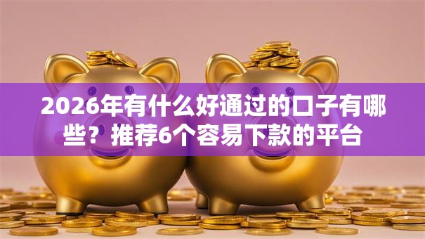 2026年有什么好通过的口子有哪些？推荐6个容易下款的平台