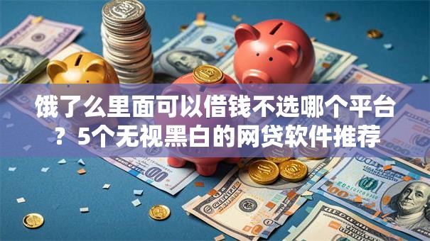 饿了么里面可以借钱不选哪个平台？5个无视黑白的网贷软件推荐