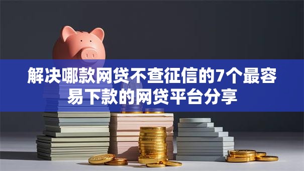 解决哪款网贷不查征信的7个最容易下款的网贷平台分享