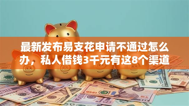 最新发布易支花申请不通过怎么办，私人借钱3千元有这8个渠道