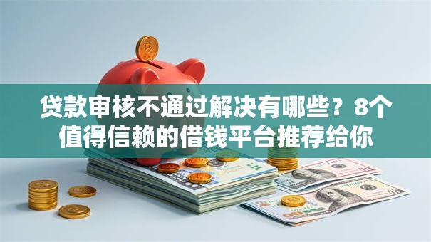 贷款审核不通过解决有哪些?8个值得信赖的借钱平台推荐给你 贷款审核不通过解决有哪些?8个值得信赖的借钱平台推荐给你