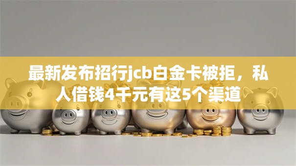 最新发布招行jcb白金卡被拒,私人借钱4千元有这5个渠道 最新发布招行jcb白金卡被拒,私人借钱4千元有这5个渠道