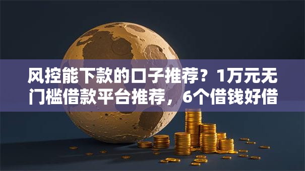 风控能下款的口子推荐？1万元无门槛借款平台推荐，6个借钱好借一点的借款平台盘点