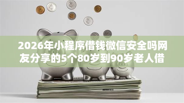 2026年小程序借钱微信安全吗网友分享的5个80岁到90岁老人借款平台推荐我觉得不错！