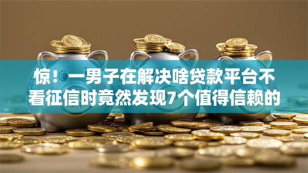 惊!一男子在解决啥贷款平台不看征信时竟然发现7个值得信赖的借钱软件,事后分享了出来 惊!一男子在解决啥贷款平台不看征信时竟然发现7个值得信赖的借钱软件,事后分享了出来