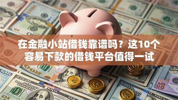 在金融小站借钱靠谱吗?这10个容易下款的借钱平台值得一试 在金融小站借钱靠谱吗?这10个容易下款的借钱平台值得一试