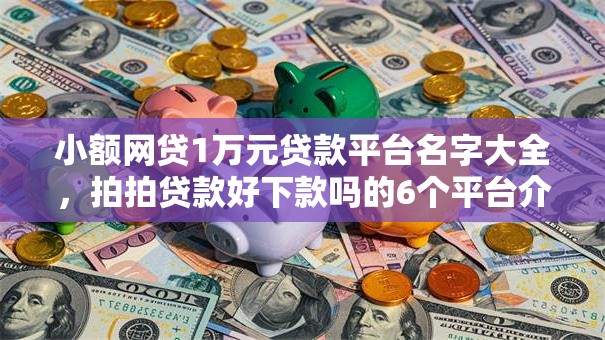 小额网贷1万元贷款平台名字大全，拍拍贷款好下款吗的6个平台介绍