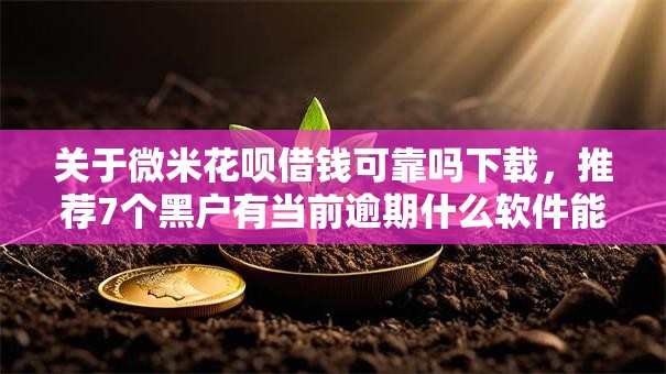 关于微米花呗借钱可靠吗下载，推荐7个黑户有当前逾期什么软件能做贷款给你