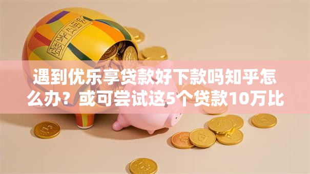 遇到优乐享贷款好下款吗知乎怎么办？或可尝试这5个贷款10万比较容易的口子