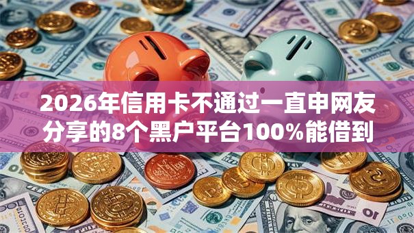 2026年信用卡不通过一直申网友分享的8个黑户平台100%能借到我觉得不错！