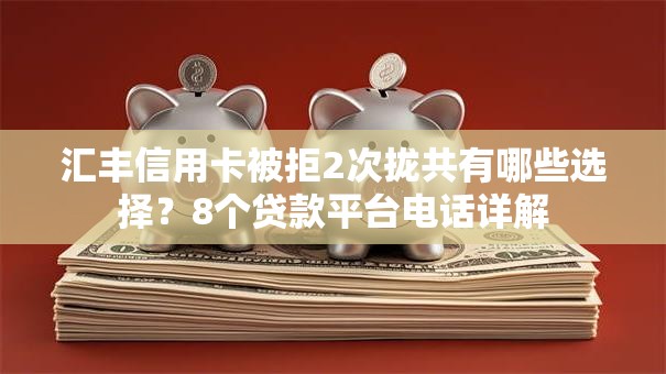 汇丰信用卡被拒2次拢共有哪些选择？8个贷款平台电话详解