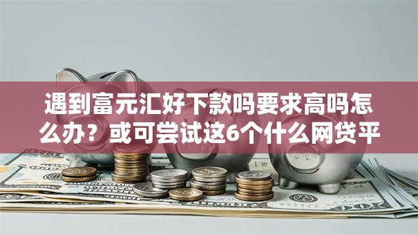 遇到富元汇好下款吗要求高吗怎么办?或可尝试这6个什么网贷平台好下款 遇到富元汇好下款吗要求高吗怎么办?或可尝试这6个什么网贷平台好下款