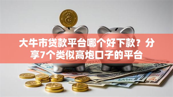 大牛市贷款平台哪个好下款？分享7个类似高炮口子的平台