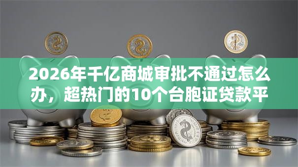 2026年千亿商城审批不通过怎么办，超热门的10个台胞证贷款平台推荐