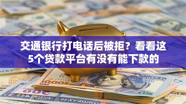 交通银行打电话后被拒？看看这5个贷款平台有没有能下款的