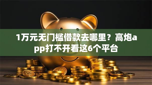 1万元无门槛借款去哪里？高炮app打不开看这6个平台