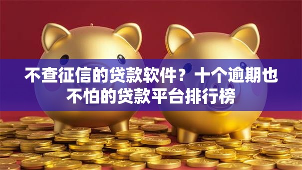不查征信的贷款软件?十个逾期也不怕的贷款平台排行榜 不查征信的贷款软件?十个逾期也不怕的贷款平台排行榜
