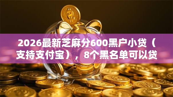 2026最新芝麻分600黑户小贷（支持支付宝），8个黑名单可以贷款的口子无私分享