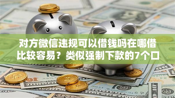 对方微信违规可以借钱吗在哪借比较容易？类似强制下款的7个口子参考