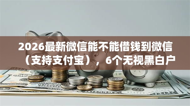 2026最新微信能不能借钱到微信（支持支付宝），6个无视黑白户秒下款口子app无私分享