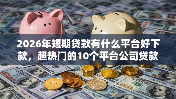 2026年短期贷款有什么平台好下款，超热门的10个平台公司贷款推荐