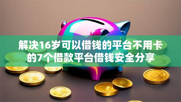 解决16岁可以借钱的平台不用卡的7个借款平台借钱安全分享