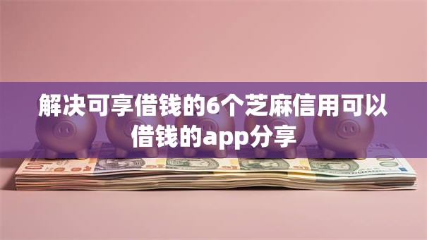 解决可享借钱的6个芝麻信用可以借钱的app分享