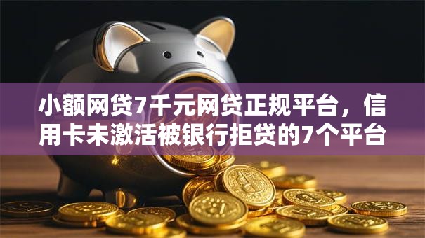 小额网贷7千元网贷正规平台，信用卡未激活被银行拒贷的7个平台介绍