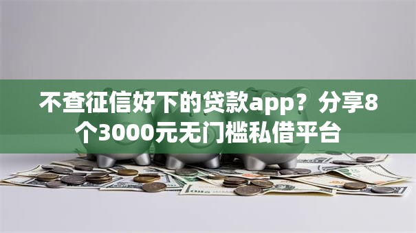 不查征信好下的贷款app？分享8个3000元无门槛私借平台