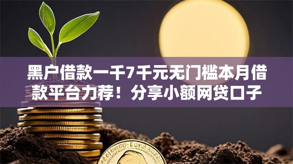 黑户借款一千7千元无门槛本月借款平台力荐!分享小额网贷口子7千元无门槛借款 黑户借款一千7千元无门槛本月借款平台力荐!分享小额网贷口子7千元无门槛借款