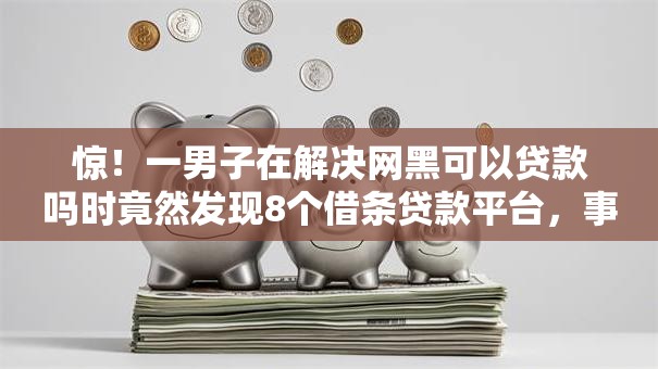 惊!一男子在解决网黑可以贷款吗时竟然发现8个借条贷款平台,事后分享了出来 惊!一男子在解决网黑可以贷款吗时竟然发现8个借条贷款平台,事后分享了出来