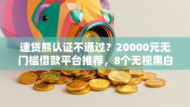 速贷熊认证不通过？20000元无门槛借款平台推荐，8个无视黑白100%秒下网贷平台盘点