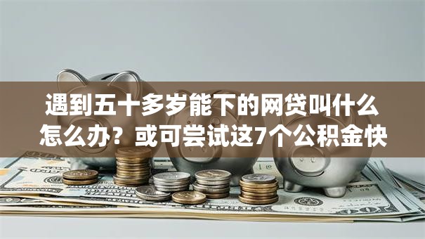 遇到五十多岁能下的网贷叫什么怎么办？或可尝试这7个公积金快速贷款app