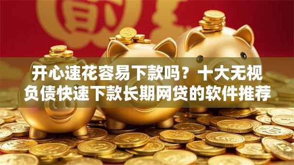 开心速花容易下款吗?十大无视负债快速下款长期网贷的软件推荐 开心速花容易下款吗?十大无视负债快速下款长期网贷的软件推荐