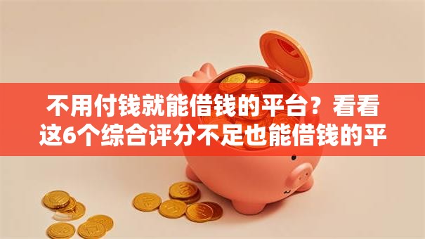 不用付钱就能借钱的平台？看看这6个综合评分不足也能借钱的平台怎么样