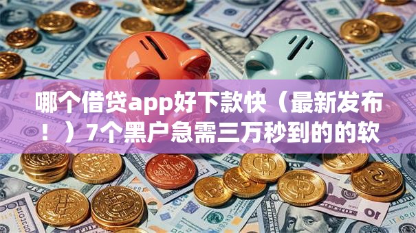 哪个借贷app好下款快（最新发布！）7个黑户急需三万秒到的的软件