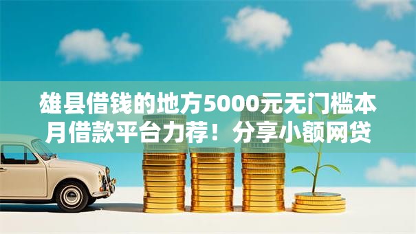 雄县借钱的地方5000元无门槛本月借款平台力荐!分享小额网贷口子5000元无门槛借款 雄县借钱的地方5000元无门槛本月借款平台力荐!分享小额网贷口子5000元无门槛借款
