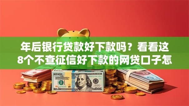 年后银行贷款好下款吗？看看这8个不查征信好下款的网贷口子怎么样