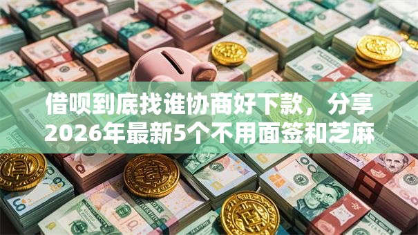 借呗到底找谁协商好下款,分享2026年最新5个不用面签和芝麻分的贷款平台 借呗到底找谁协商好下款,分享2026年最新5个不用面签和芝麻分的贷款平台