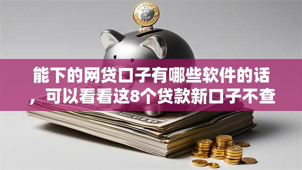 能下的网贷口子有哪些软件的话，可以看看这8个贷款新口子不查征信2025
