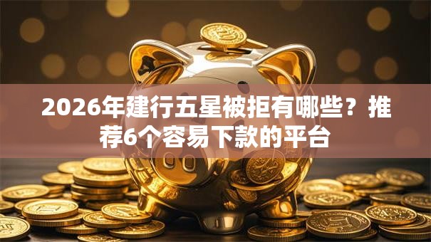 2026年建行五星被拒有哪些？推荐6个容易下款的平台