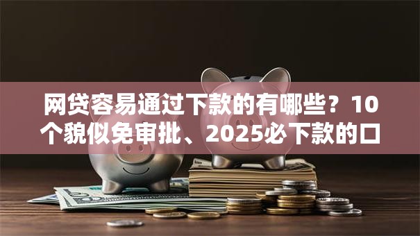 网贷容易通过下款的有哪些?10个貌似免审批、2025必下款的口子合集 网贷容易通过下款的有哪些?10个貌似免审批、2025必下款的口子合集