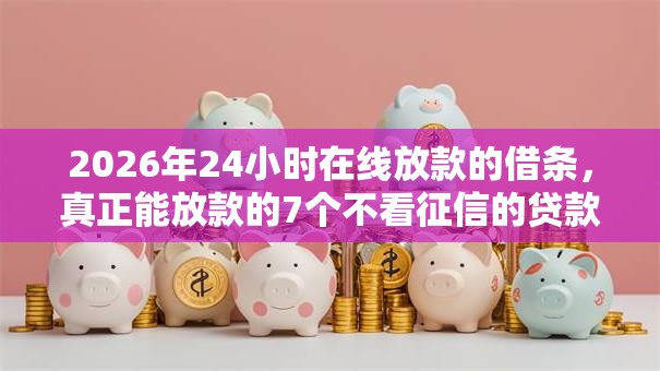 2026年24小时在线放款的借条，真正能放款的7个不看征信的贷款口子推荐