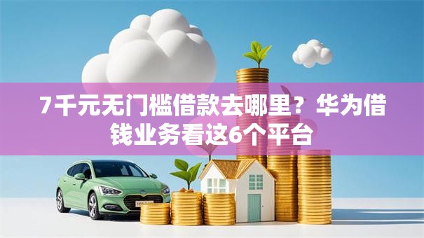 7千元无门槛借款去哪里?华为借钱业务看这6个平台 7千元无门槛借款去哪里?华为借钱业务看这6个平台
