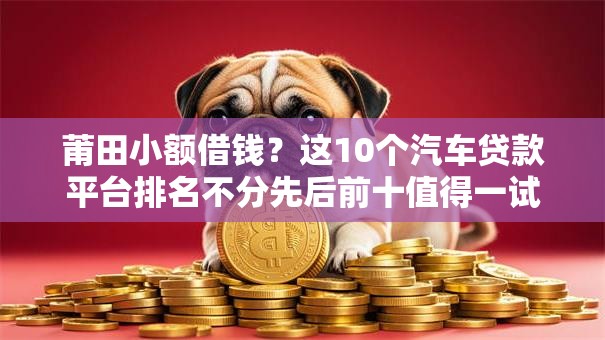 莆田小额借钱?这10个汽车贷款平台排名不分先后前十值得一试 莆田小额借钱?这10个汽车贷款平台排名不分先后前十值得一试