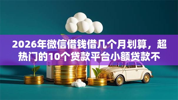2026年微信借钱借几个月划算，超热门的10个贷款平台小额贷款不看征信推荐