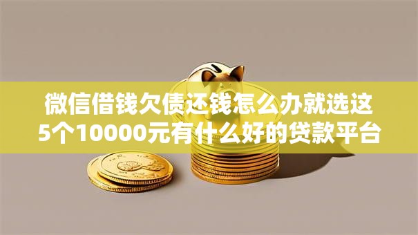微信借钱欠债还钱怎么办就选这5个10000元有什么好的贷款平台