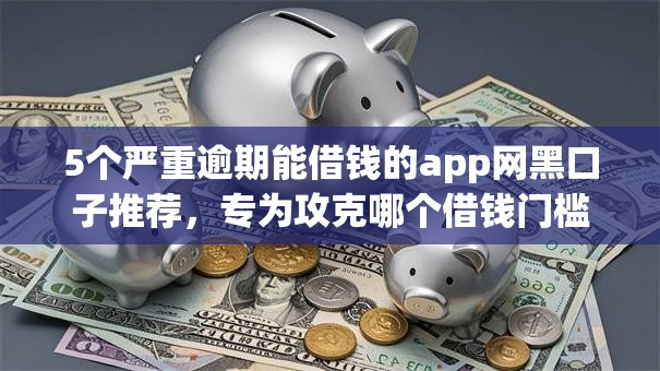 5个严重逾期能借钱的app网黑口子推荐，专为攻克哪个借钱门槛最低难题