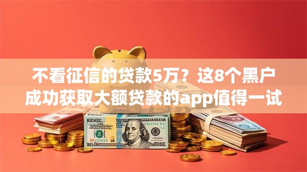 不看征信的贷款5万？这8个黑户成功获取大额贷款的app值得一试